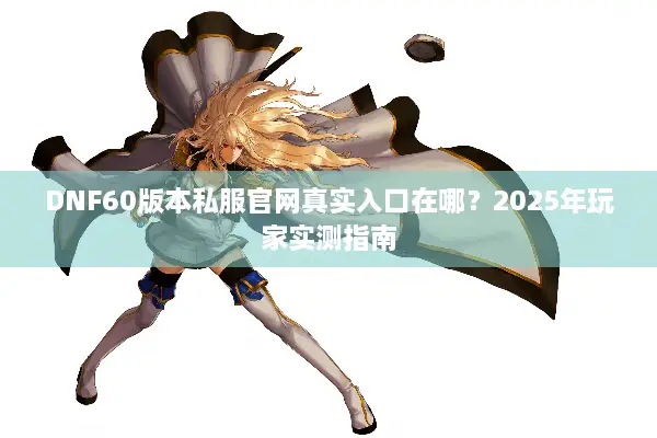 DNF60版本私服官网真实入口在哪？2025年玩家实测指南