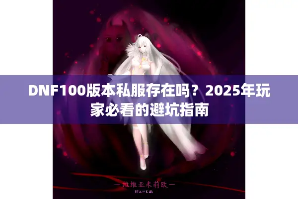 DNF100版本私服存在吗？2025年玩家必看的避坑指南