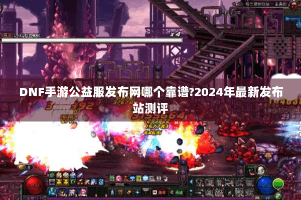 DNF手游公益服发布网哪个靠谱?2024年最新发布站测评