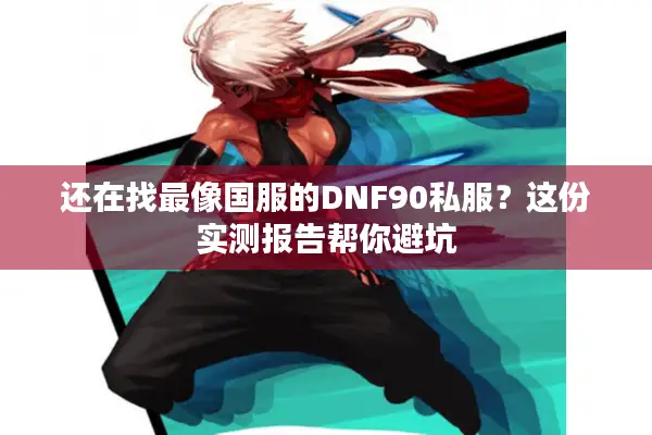 还在找最像国服的DNF90私服？这份实测报告帮你避坑