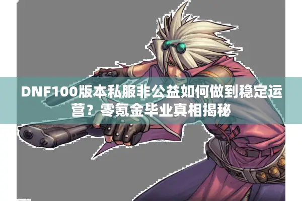 DNF100版本私服非公益如何做到稳定运营？零氪金毕业真相揭秘