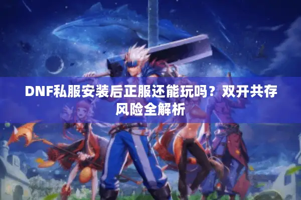 DNF私服安装后正服还能玩吗？双开共存风险全解析
