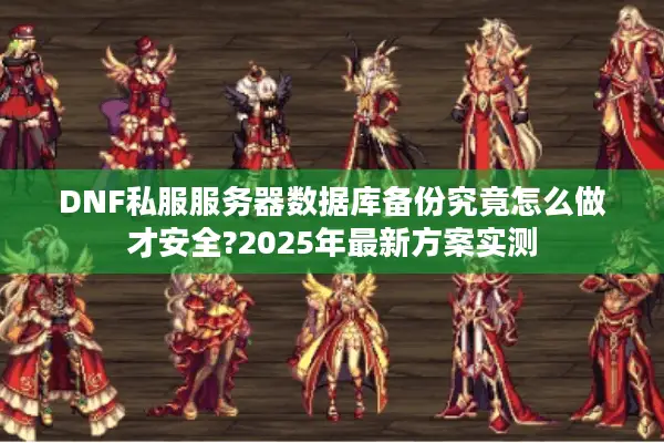 DNF私服服务器数据库备份究竟怎么做才安全?2025年最新方案实测