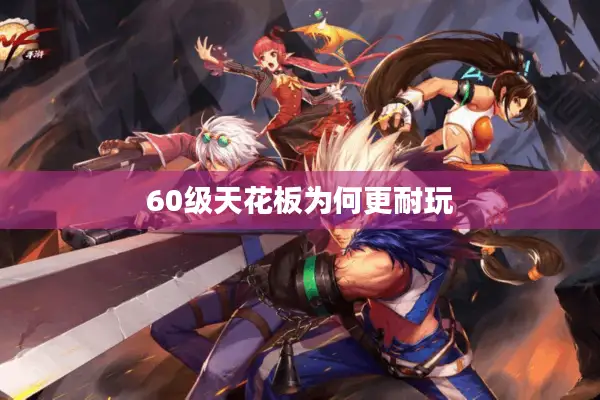 60级天花板为何更耐玩