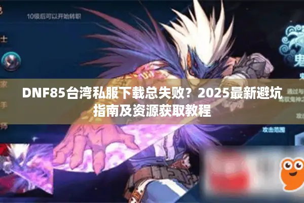 DNF85台湾私服下载总失败？2025最新避坑指南及资源获取教程