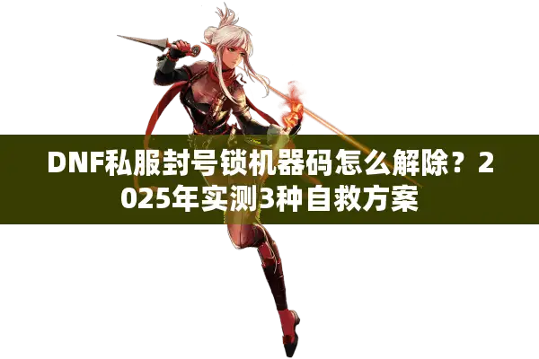 DNF私服封号锁机器码怎么解除？2025年实测3种自救方案
