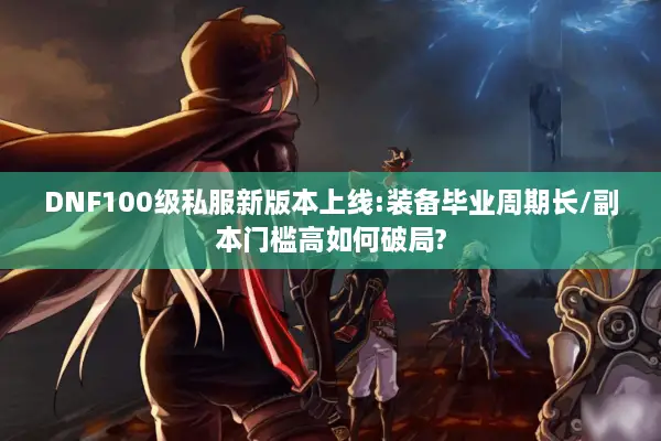 DNF100级私服新版本上线:装备毕业周期长/副本门槛高如何破局?