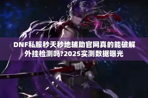 DNF私服秒天秒地辅助官网真的能破解外挂检测吗?2025实测数据曝光