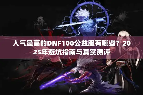 人气最高的DNF100公益服有哪些？2025年避坑指南与真实测评