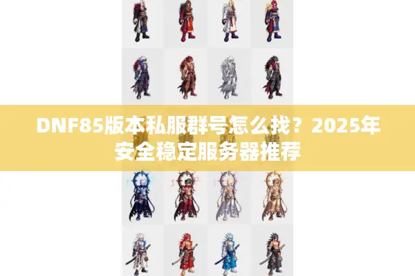 DNF85版本私服群号怎么找？2025年安全稳定服务器推荐