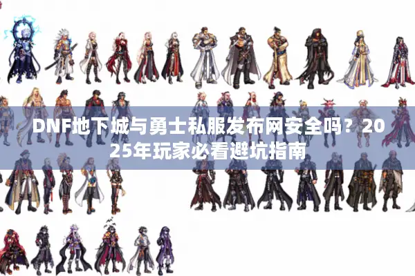 DNF地下城与勇士私服发布网安全吗？2025年玩家必看避坑指南