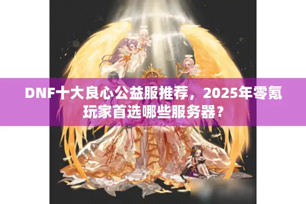 DNF十大良心公益服推荐，2025年零氪玩家首选哪些服务器？