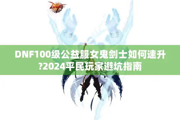 DNF100级公益服女鬼剑士如何速升?2024平民玩家避坑指南