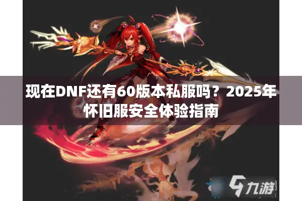 现在DNF还有60版本私服吗？2025年怀旧服安全体验指南