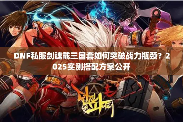 DNF私服剑魂戴三国套如何突破战力瓶颈？2025实测搭配方案公开
