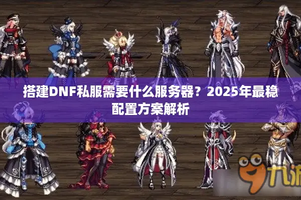 搭建DNF私服需要什么服务器？2025年最稳配置方案解析