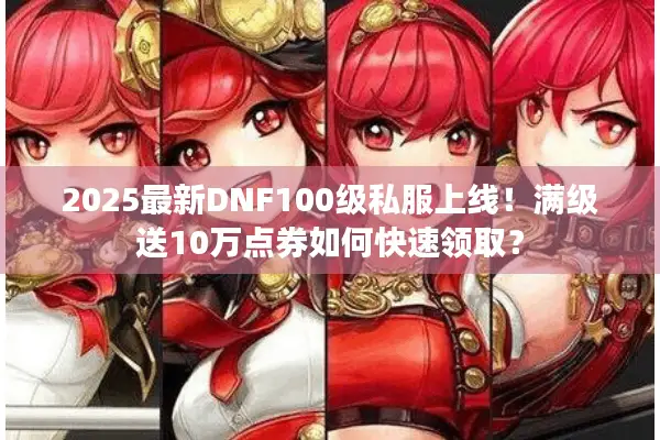 2025最新DNF100级私服上线！满级送10万点券如何快速领取？