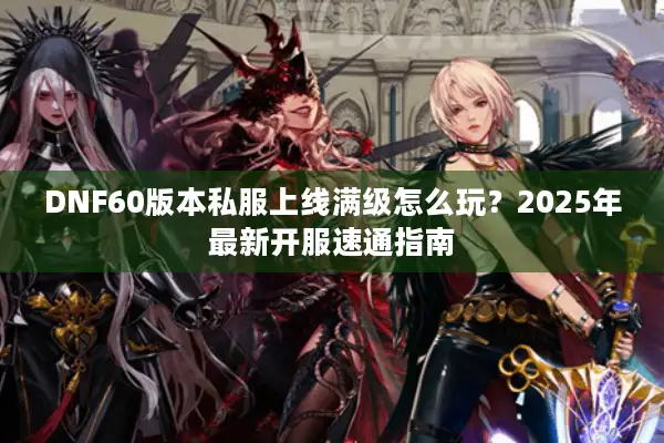 DNF60版本私服上线满级怎么玩？2025年最新开服速通指南