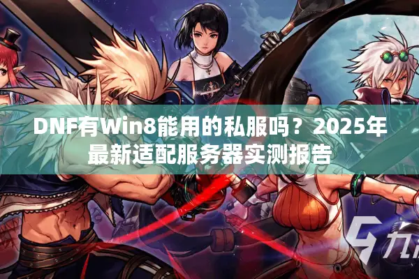 DNF有Win8能用的私服吗？2025年最新适配服务器实测报告