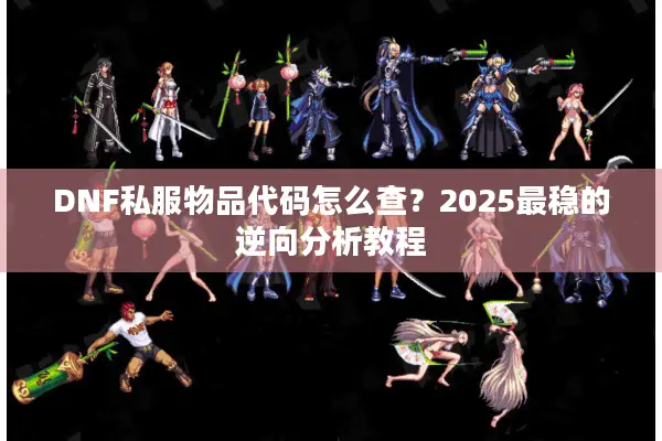 DNF私服物品代码怎么查？2025最稳的逆向分析教程