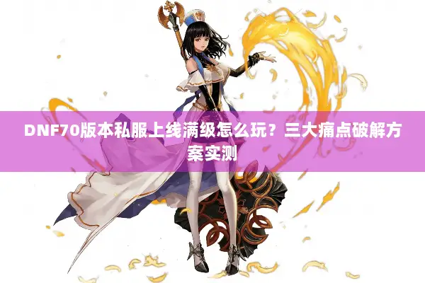 DNF70版本私服上线满级怎么玩？三大痛点破解方案实测