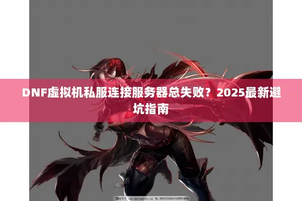DNF虚拟机私服连接服务器总失败？2025最新避坑指南