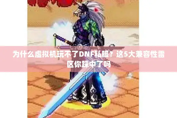 为什么虚拟机玩不了DNF私服？这5大兼容性雷区你踩中了吗