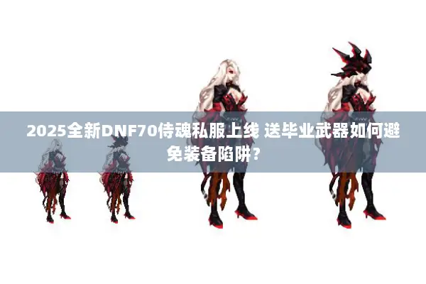 2025全新DNF70侍魂私服上线 送毕业武器如何避免装备陷阱？