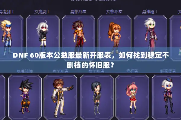 DNF 60版本公益服最新开服表，如何找到稳定不删档的怀旧服？