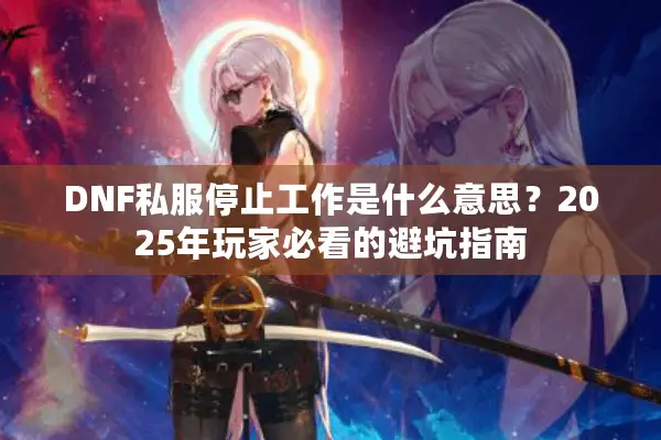 DNF私服停止工作是什么意思？2025年玩家必看的避坑指南