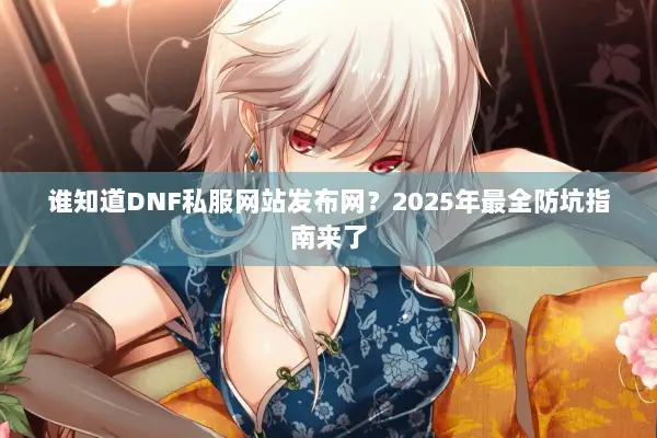 谁知道DNF私服网站发布网？2025年最全防坑指南来了