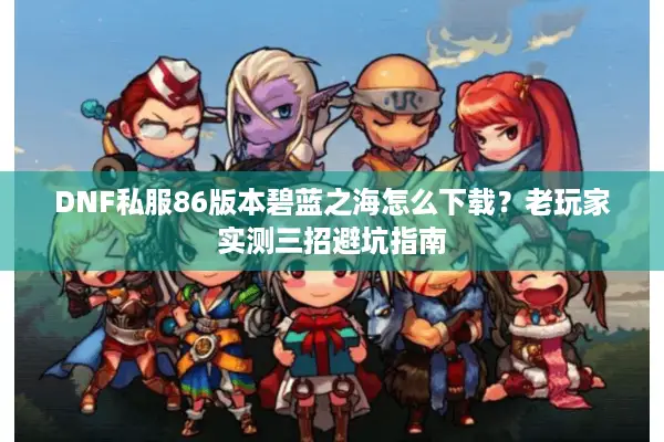 DNF私服86版本碧蓝之海怎么下载？老玩家实测三招避坑指南