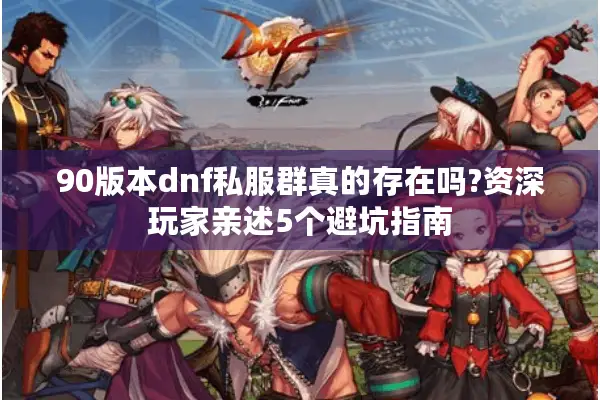 90版本dnf私服群真的存在吗?资深玩家亲述5个避坑指南