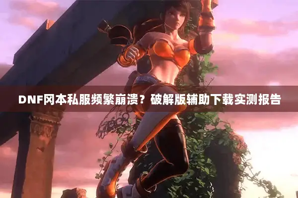 DNF冈本私服频繁崩溃？破解版辅助下载实测报告