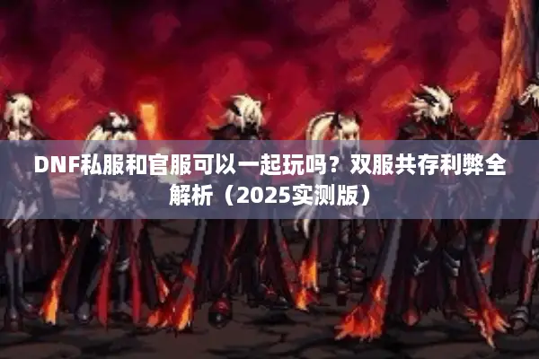 DNF私服和官服可以一起玩吗？双服共存利弊全解析（2025实测版）