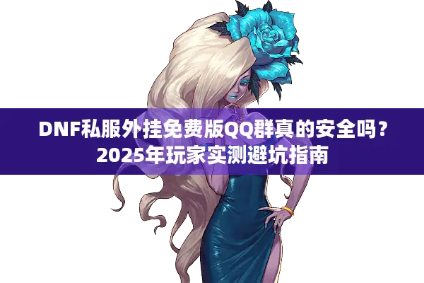 DNF私服外挂免费版QQ群真的安全吗？2025年玩家实测避坑指南