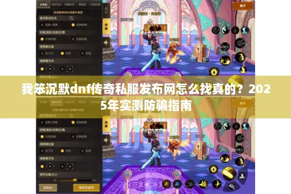 我笨沉默dnf传奇私服发布网怎么找真的？2025年实测防骗指南