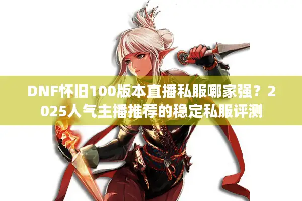 DNF怀旧100版本直播私服哪家强？2025人气主播推荐的稳定私服评测