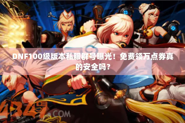 DNF100级版本私服群号曝光！免费领万点券真的安全吗？