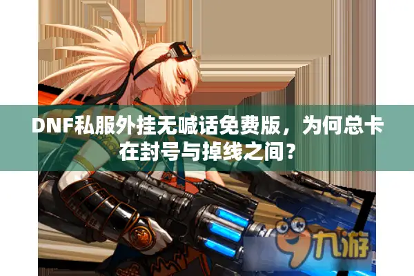 DNF私服外挂无喊话免费版，为何总卡在封号与掉线之间？