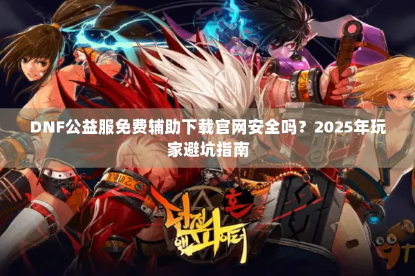 DNF公益服免费辅助下载官网安全吗？2025年玩家避坑指南