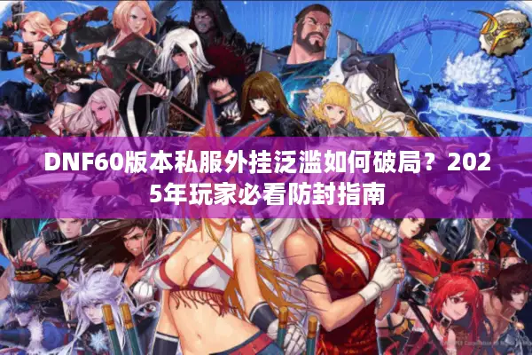 DNF60版本私服外挂泛滥如何破局？2025年玩家必看防封指南