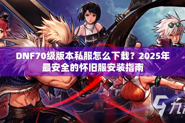 DNF70级版本私服怎么下载？2025年最安全的怀旧服安装指南