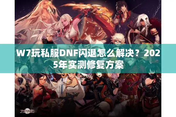 W7玩私服DNF闪退怎么解决？2025年实测修复方案