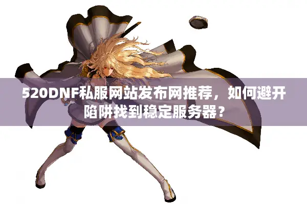 520DNF私服网站发布网推荐，如何避开陷阱找到稳定服务器？