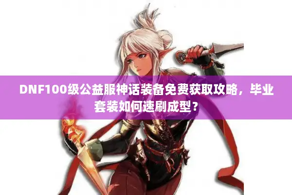 DNF100级公益服神话装备免费获取攻略，毕业套装如何速刷成型？
