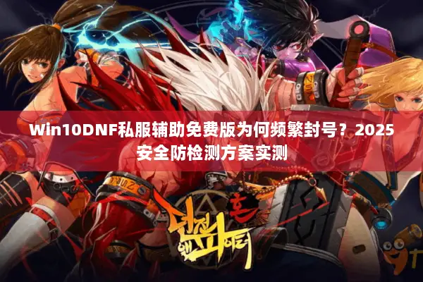 Win10DNF私服辅助免费版为何频繁封号？2025安全防检测方案实测