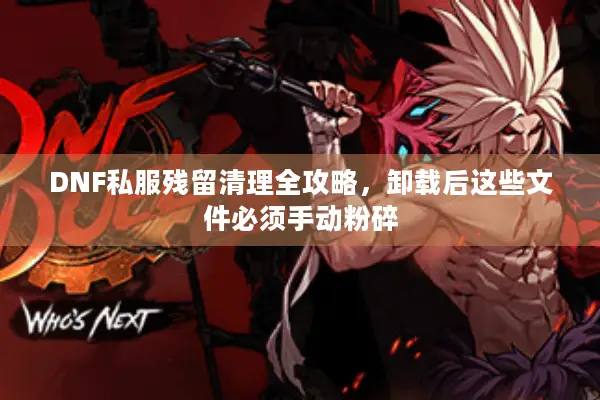 DNF私服残留清理全攻略，卸载后这些文件必须手动粉碎