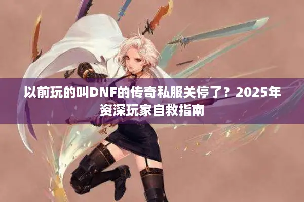 以前玩的叫DNF的传奇私服关停了？2025年资深玩家自救指南