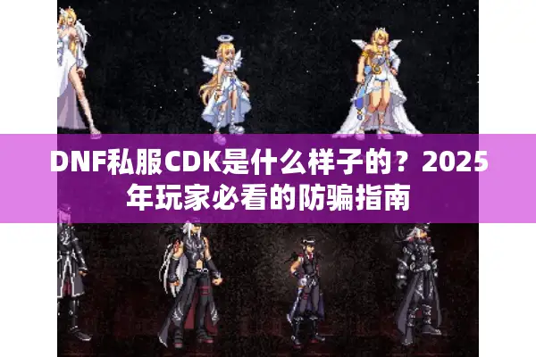 DNF私服CDK是什么样子的？2025年玩家必看的防骗指南